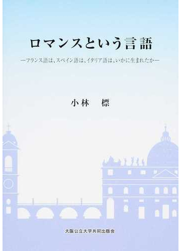 ロマンスという言語 フランス語は スペイン語は イタリア語は いかに生まれたかの通販 小林 標 紙の本 Honto本の通販ストア