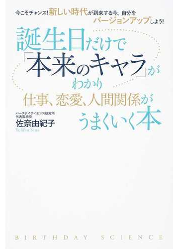 誕生日だけで 本来のキャラ がわかり仕事 恋愛 人間関係がうまくいく本 今こそチャンス 新しい時代が到来する今 自分をバージョンアップしよう の通販 佐奈 由紀子 紙の本 Honto本の通販ストア