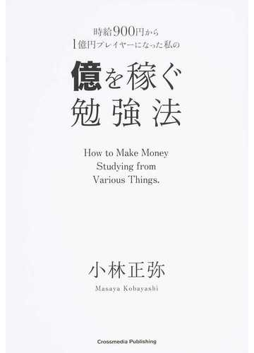 時給９００円から１億円プレイヤーになった私の億を稼ぐ勉強法の通販 小林 正弥 紙の本 Honto本の通販ストア