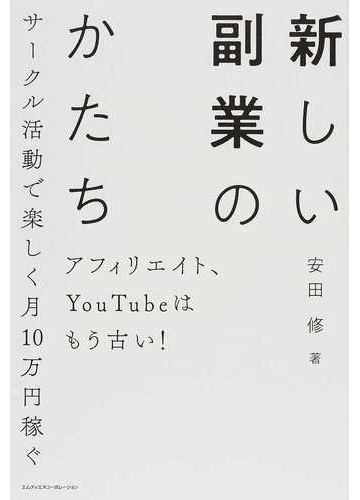 新しい副業のかたち アフィリエイト ｙｏｕｔｕｂｅはもう古い サークル活動で楽しく月１０万円稼ぐの通販 安田 修 紙の本 Honto本の通販ストア