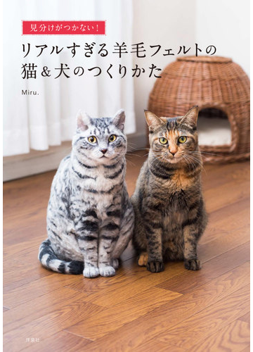 リアルすぎる羊毛フェルトの猫 犬のつくりかた 見分けがつかない の通販 ｍｉｒｕ 紙の本 Honto本の通販ストア