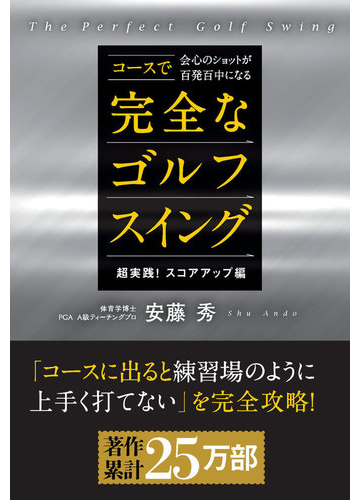 コースで会心のショットが百発百中になる完全なゴルフスイング 超実践 スコアアップ編の通販 安藤 秀 紙の本 Honto本の通販ストア