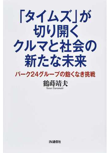 タイムズ が切り開くクルマと社会の新たな未来 パーク２４グループの飽くなき挑戦の通販 鶴蒔 靖夫 紙の本 Honto本の通販ストア