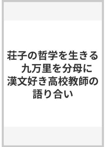 荘子の哲学を生きる 九万里を分母に 漢文好き高校教師の語り合いの通販 北原 峰樹 紙の本 Honto本の通販ストア