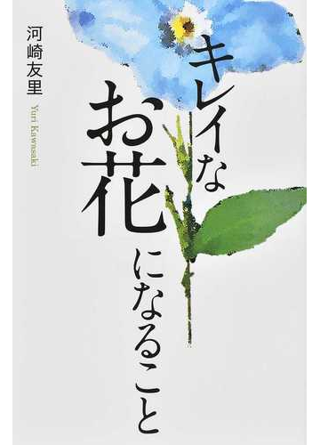 キレイなお花になることの通販 河崎 友里 小説 Honto本の通販ストア