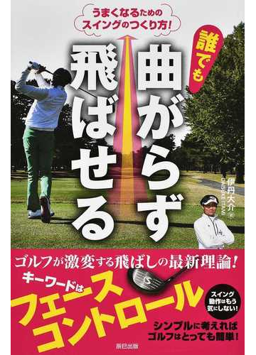 誰でも曲がらず飛ばせる うまくなるためのスイングのつくり方 の通販 伊丹大介 紙の本 Honto本の通販ストア