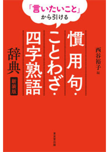 言いたいこと から引ける慣用句 ことわざ 四字熟語辞典 新装版の通販 西谷 裕子 紙の本 Honto本の通販ストア