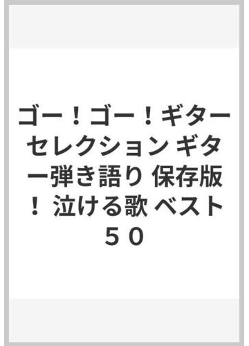 ゴー ゴー ギターセレクション ギター弾き語り 保存版 泣ける歌 ベスト５０の通販 紙の本 Honto本の通販ストア