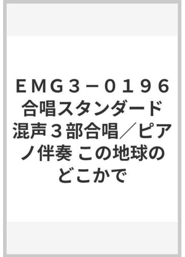 ｅｍｇ３ ０１９６ 合唱スタンダード 混声３部合唱 ピアノ伴奏 この地球のどこかでの通販 紙の本 Honto本の通販ストア