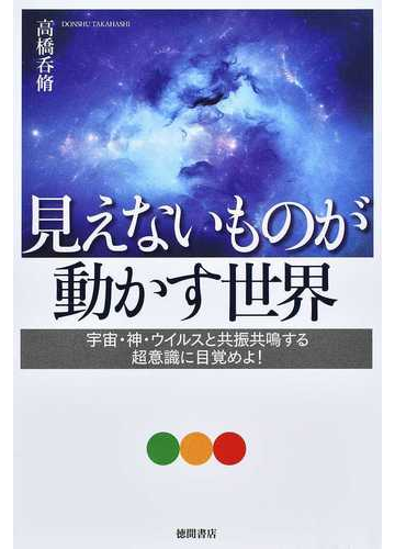 見えないものが動かす世界 宇宙 神 ウイルスと共振共鳴する超意識に目覚めよ の通販 高橋 呑脩 紙の本 Honto本の通販ストア