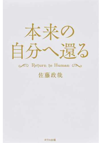 本来の自分へ還る ｒｅｔｕｒｎ ｔｏ ｈｕｍａｎの通販 佐藤 政哉 紙の本 Honto本の通販ストア