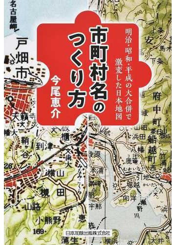 市町村名のつくり方 明治 昭和 平成の大合併で激変した日本地図の通販 今尾恵介 紙の本 Honto本の通販ストア