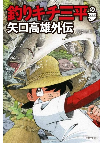 釣りキチ三平の夢 矢口高雄外伝の通販 藤澤志穂子 コミック Honto本の通販ストア