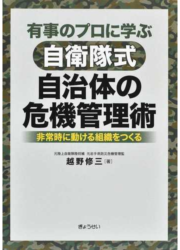 有事のプロに学ぶ自衛隊式自治体の危機管理術 非常時に動ける組織をつくるの通販 越野 修三 紙の本 Honto本の通販ストア