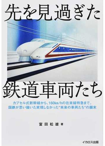 先を見過ぎた鉄道車両たち カプセル式新幹線から １６０ｋｍ ｈの在来線特急まで 国鉄が思い描いた実現しなかった 未来の車両たち の顚末の通販 富田 松雄 紙の本 Honto本の通販ストア