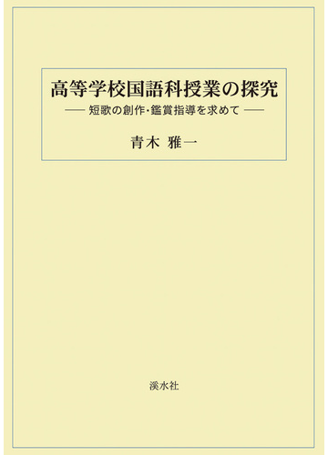 高等学校国語科授業の探究 短歌の創作 鑑賞指導を求めての通販 青木 雅一 紙の本 Honto本の通販ストア