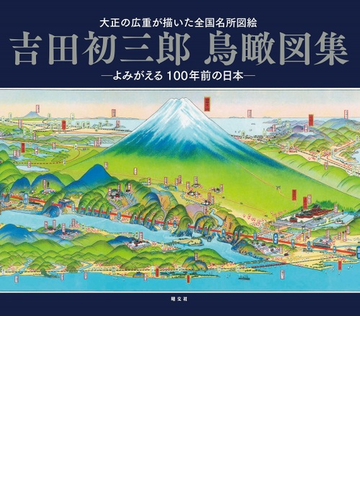 吉田初三郎鳥瞰図集 大正の広重が描いた全国名所図会 よみがえる１００年前の日本の通販 吉田 初三郎 紙の本 Honto本の通販ストア