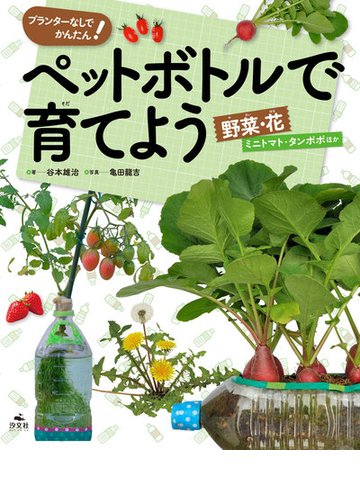 ペットボトルで育てよう 野菜 花 プランターなしでかんたん ミニトマト タンポポほかの通販 谷本 雄治 亀田 龍吉 紙の本 Honto本の通販ストア