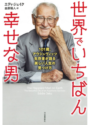 世界でいちばん幸せな男 １０１歳 アウシュヴィッツ生存者が語る美しい人生の見つけ方の通販 エディー ジェイク 金原 瑞人 紙の本 Honto本の通販ストア