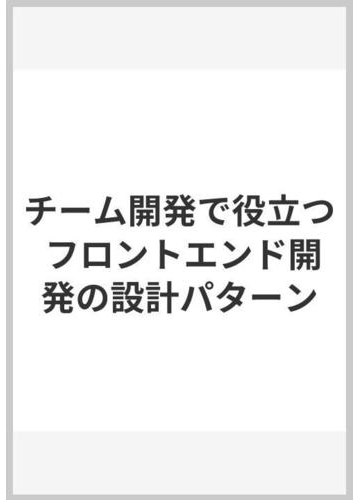 チーム開発で役立つ フロントエンド開発の設計パターンの通販 西垣信之 紙の本 Honto本の通販ストア