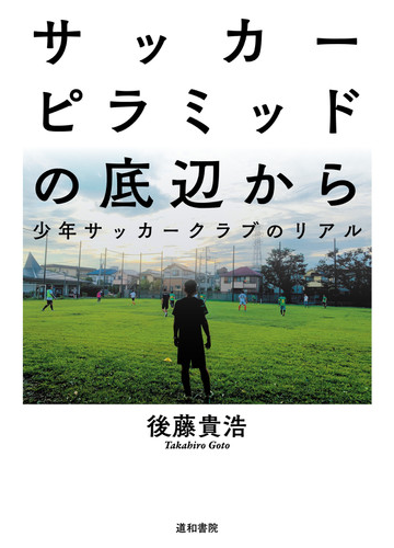 サッカーピラミッドの底辺から 少年サッカークラブのリアルの通販 後藤 貴浩 紙の本 Honto本の通販ストア