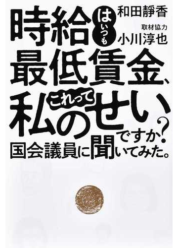 時給はいつも最低賃金 これって私のせいですか 国会議員に聞いてみた の通販 和田靜香 小川淳也 紙の本 Honto本の通販ストア