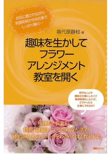 趣味を生かしてフラワーアレンジメント教室を開く お花に癒されながら笑顔を咲かせる仕事でしっかり稼ぐの通販 喜代原 静枝 紙の本 Honto本の通販ストア