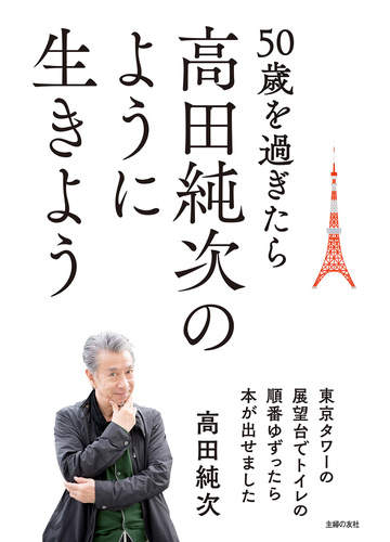 50歳を過ぎたら高田純次のように生きよう 東京タワーの展望台でトイレの順番ゆずったら本が出せましたの電子書籍 新刊 Honto電子書籍ストア