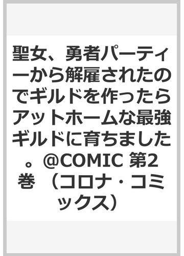 聖女 勇者パーティーから解雇されたのでギルドを作ったらアットホームな最強ギルドに育ちました Comic 第2巻 コロナ コミックス の通販 わかば コミック Honto本の通販ストア