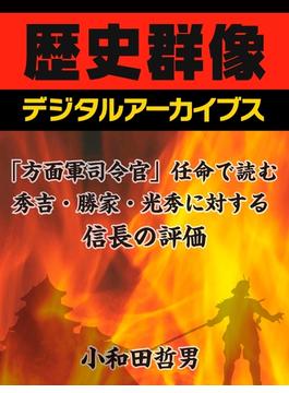 「方面軍司令官」任命で読む、秀吉・勝家・光秀に対する信長の評価(歴史群像デジタルアーカイブス)