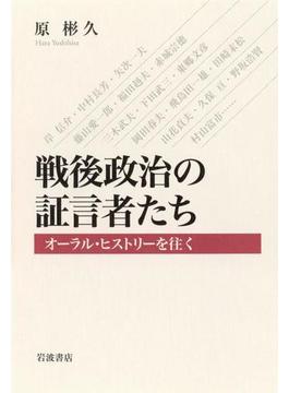 戦後政治の証言者たち　オーラル・ヒストリーを往く