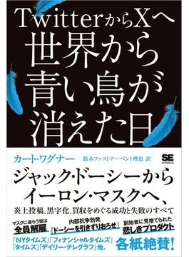 TwitterからXへ 世界から青い鳥が消えた日 ジャック・ドーシーからイーロン・マスクへ、炎上投稿、黒字化、買収をめぐる成功と失敗のすべて