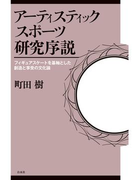 アーティスティックスポーツ研究序説：フィギュアスケートを基軸とした創造と享受の文化論