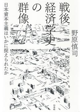 戦後経済学史の群像：日本資本主義はいかに捉えられたか