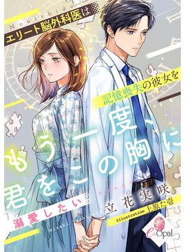 もう一度、君をこの胸に　エリート脳外科医は記憶喪失の彼女を溺愛したい(e-オパール)