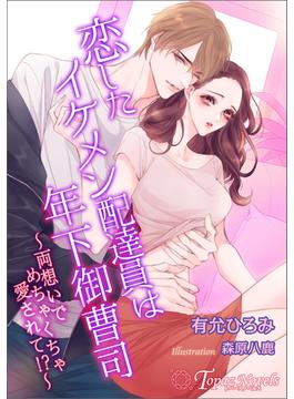 恋したイケメン配達員は年下御曹司～両想いでめちゃくちゃ愛されて！？～【書き下ろし・イラスト６枚入り】(トパーズノベルス)