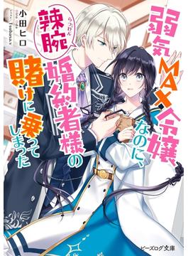 弱気MAX令嬢なのに、辣腕婚約者様の賭けに乗ってしまった(ビーズログ文庫)