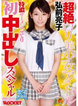 超絶ロリ美少女アイドル弘前亮子 特濃ザーメンこってり初中出しスペシャル【電子書籍版】