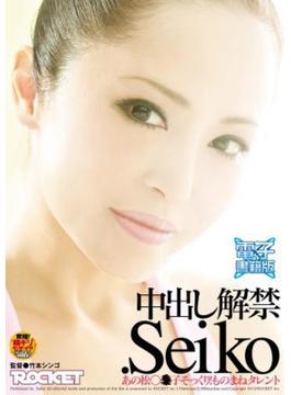 中出し解禁．Ｓｅｉｋｏ【電子書籍版】