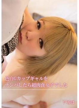 色白Gカップギャルをナンパしたら超肉食女子でした　いろは(グラフィス美少女写真集)