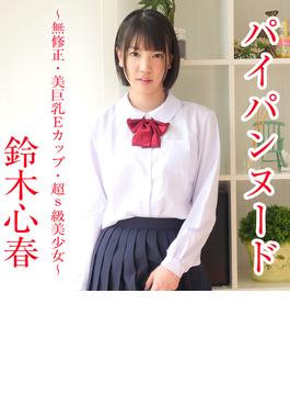 パイパンヌード～無修正・美巨乳Eカップ・超S級美少女～ 鈴木心春