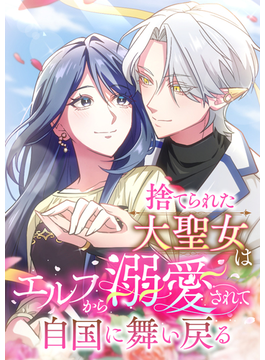 捨てられた大聖女はエルフから溺愛されて自国に舞い戻る
