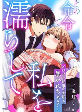 その命令で私を濡らして～イジワル執事に全部を暴かれちゃう…(ビンカンきゅんGIRLS)
